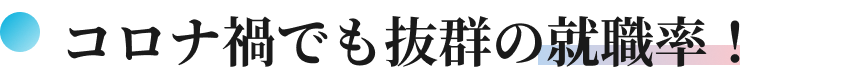 コロナ禍でも抜群の就職率