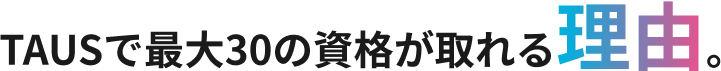 TAUSで最大30の資格が取れる理由。