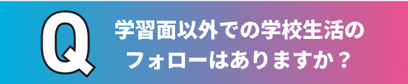 学習面以外での学校生活のフォローはありますか？